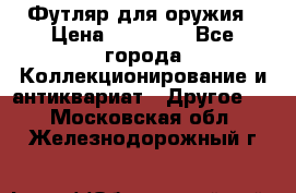 Футляр для оружия › Цена ­ 20 000 - Все города Коллекционирование и антиквариат » Другое   . Московская обл.,Железнодорожный г.